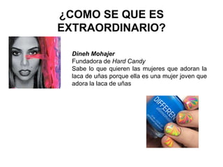 ¿COMO SE QUE ES
EXTRAORDINARIO?
Dineh Mohajer
Fundadora de Hard Candy
Sabe lo que quieren las mujeres que adoran la
laca de uñas porque ella es una mujer joven que
adora la laca de uñas
 