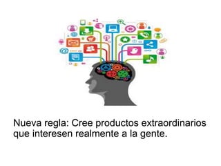 Nueva regla: Cree productos extraordinarios
que interesen realmente a la gente.
 