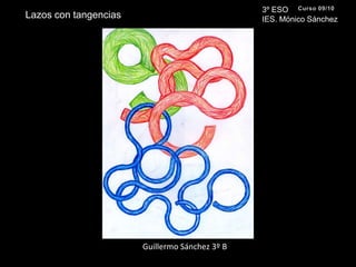3º ESO IES. Mónico SánchezCurso 09/10Lazos con tangenciasGuillermo Sánchez 3º B