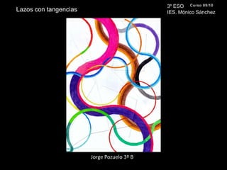 3º ESO IES. Mónico SánchezCurso 09/10Lazos con tangenciasJorge Pozuelo 3º B