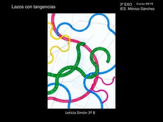 3º ESO IES. Mónico SánchezCurso 09/10Lazos con tangenciasLeticia Simón 3º B