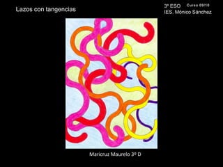 3º ESO IES. Mónico SánchezCurso 09/10Lazos con tangenciasMaricruz Maurelo 3º D