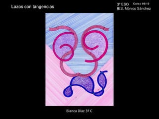 3º ESO IES. Mónico SánchezCurso 09/10Lazos con tangenciasBlanca Díaz 3º C