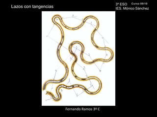 3º ESO IES. Mónico SánchezCurso 09/10Lazos con tangenciasFernando Ramos 3º C