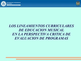 LOS LINEAMIENTOS CURRICULARES
     DE EDUCACION MUSICAL
 EN LA PERSPECTIVA CRITICA DE
  EVALUACION DE PROGRAMAS
 