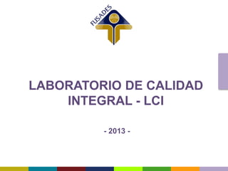 LABORATORIO DE CALIDAD
INTEGRAL - LCI
- 2013 -
 