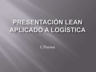 Presentación Lean aplicado a Logística L.Perona 