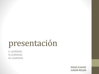 presentación
E-LEARNING
B-LEARNING
M-LEARNING
DIEGO CLAVIJO
JUNIOR ROLON
 