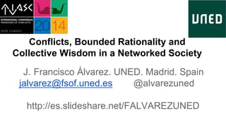 Conflicts, Bounded Rationality and
Collective Wisdom in a Networked Society
J.  Francisco Álvarez. UNED. Madrid. Spain
jalvarez@fsof.uned.es @alvarezuned
http://es.slideshare.net/FALVAREZUNED
 