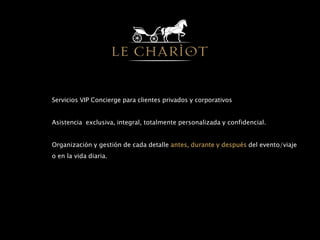 Servicios VIP Concierge para clientes privados y corporativos
Asistencia exclusiva, integral, totalmente personalizada y confidencial.
Organización y gestión de cada detalle antes, durante y después del evento/viaje
o en la vida diaria.
 