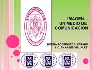 IMAGEN… UN MEDIO DE  COMUNICACIÓN   NORMA RODRIGUEZ ALVARADO LIC. EN ARTES VISUALES    