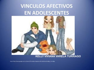 VINCULOS AFECTIVOS
                    EN ADOLESCENTES




                                             KELLY VIVIANA VARELA TURRIAGO
Autor:http://www.google.com.co/search?hl=es&q=imagenes+de+adolescentes&gs_sm=e&gs
 