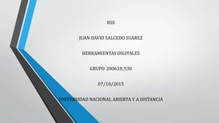 RSS
JUAN DAVID SALCEDO SUAREZ
HERRAMIENTAS DIGITALES
GRUPO 200610_530
07/10/2015
UNIVERSIDAD NACIONAL ABIERTA Y A DISTANCIA
 