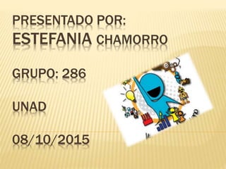 PRESENTADO POR:
ESTEFANIA CHAMORRO
GRUPO: 286
UNAD
08/10/2015
 