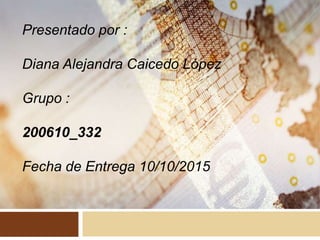 Presentado por :
Diana Alejandra Caicedo López
Grupo :
200610_332
Fecha de Entrega 10/10/2015
 