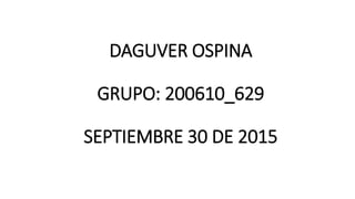 DAGUVER OSPINA
GRUPO: 200610_629
SEPTIEMBRE 30 DE 2015
 