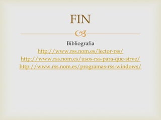 
Bibliografia
http://www.rss.nom.es/lector-rss/
http://www.rss.nom.es/usos-rss-para-que-sirve/
http://www.rss.nom.es/programas-rss-windows/
FIN
 