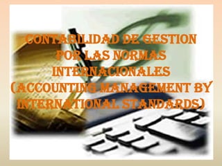 CONTABILIDAD DE GESTION
       POR LAS NORMAS
      INTERNACIONALES
(Accounting Management by
 International Standards)
 