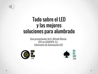 Todo sobre el LED
y las mejores
soluciones para alumbrado
Una presentación de D. Alfredo Blasco
CEO en LED&SPA, S.L.
Fabricante de iluminación LED

 