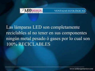 VENTAJAS ECOLÓGICAS




Las lámparas LED son completamente
reciclables al no tener en sus componentes
ningún metal pesado ó gases por lo cual son
100% RECICLABLES



                                 www.leddesignmexico.com
 