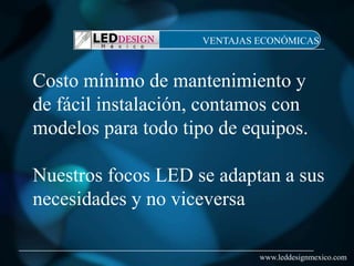 VENTAJAS ECONÓMICAS



Costo mínimo de mantenimiento y
de fácil instalación, contamos con
modelos para todo tipo de equipos.

Nuestros focos LED se adaptan a sus
necesidades y no viceversa

                             www.leddesignmexico.com
 