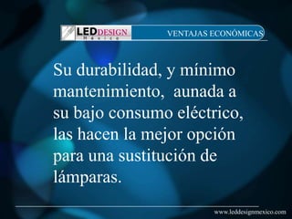 VENTAJAS ECONÓMICAS



Su durabilidad, y mínimo
mantenimiento, aunada a
su bajo consumo eléctrico,
las hacen la mejor opción
para una sustitución de
lámparas.
                        www.leddesignmexico.com
 