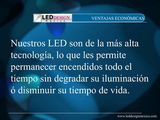 VENTAJAS ECONÓMICAS




Nuestros LED son de la más alta
tecnología, lo que les permite
permanecer encendidos todo el
tiempo sin degradar su iluminación
ó disminuir su tiempo de vida.

                            www.leddesignmexico.com
 