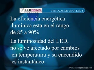 VENTAJAS DE USAR LED’S


La eficiencia energética
lumínica esta en el rango
de 85 a 90%
La luminosidad del LED,
no se ve afectado por cambios
en temperatura y su encendido
es instantáneo.
                             www.leddesignmexico.com
 