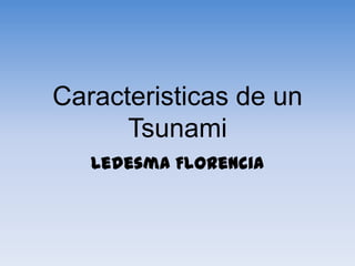 Caracteristicas de un
Tsunami
Ledesma Florencia

 