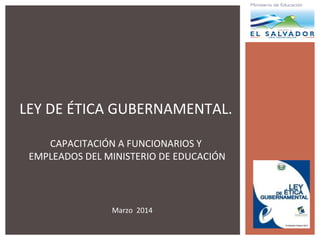 LEY DE ÉTICA GUBERNAMENTAL.
CAPACITACIÓN A FUNCIONARIOS Y
EMPLEADOS DEL MINISTERIO DE EDUCACIÓN
Marzo 2014
 