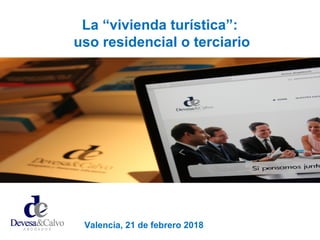 Valencia, 21 de febrero 2018
La “vivienda turística”:
uso residencial o terciario
 
