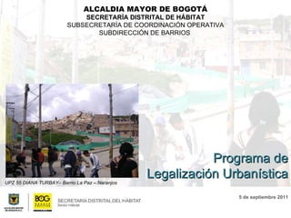 ALCALDIA MAYOR DE BOGOTÁ SECRETARÍA DISTRITAL DE HÁBITAT SUBSECRETARÍA DE COORDINACIÓN OPERATIVA SUBDIRECCIÓN DE BARRIOS  5 de septiembre 2011 UPZ 55 DIANA TURBAY– Barrio La Paz – Naranjos  Programa de Legalización Urbanística 