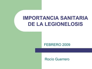 FEBRERO 2009 IMPORTANCIA SANITARIA DE LA LEGIONELOSIS Rocío Guerrero 