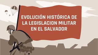 EVOLUCIÓN HISTÓRICA DE
LA LEGISLACION MILITAR
EN EL SALVADOR
Continue
 