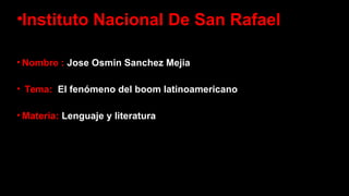 •Instituto Nacional De San Rafael
 
• Nombre : Jose Osmin Sanchez Mejia
• Tema: El fenómeno del boom latinoamericano
• Materia: Lenguaje y literatura
 