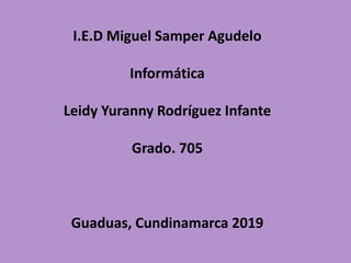 I.E.D Miguel Samper Agudelo
Informática
Leidy Yuranny Rodríguez Infante
Grado. 705
Guaduas, Cundinamarca 2019
 