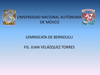 UNIVERSIDAD NACIONAL AUTÓNOMA 
DE MÉXICO 
LEMNISCATA DE BERNOULLI 
FIS. JUAN VELÁZQUEZ TORRES 
 