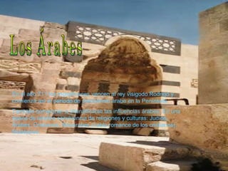 Los Árabes  En el año 711 los musulmanes vencen al rey visigodo Rodrigo y comienza así el período de predominio árabe en la Península. También comienzan a intensificarse las influencias árabes. En una época de relativa convivencia de religiones y culturas: Judíos, Árabes. Cristianos, Mozárabes (habla romance de los cristianos), Mudéjares. 