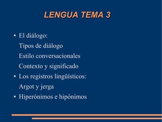 LENGUA TEMA 3

●   El diálogo:
    Tipos de diálogo
    Estilo conversacionales
    Contexto y significado
●   Los registros lingüísticos:
    Argot y jerga
●   Hiperónimos e hipónimos
 