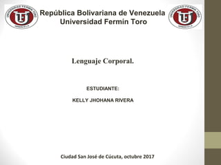 Lenguaje Corporal.
República Bolivariana de Venezuela
Universidad Fermín Toro
ESTUDIANTE:
KELLY JHOHANA RIVERA
Ciudad San José de Cúcuta, octubre 2017
 