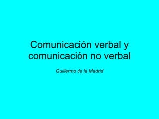  
Comunicación verbal y 
comunicación no verbal
Guillermo de la Madrid
 