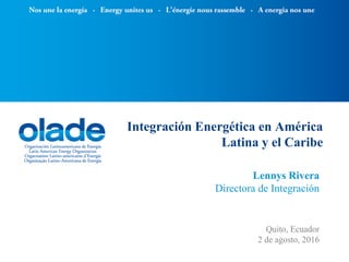 Integración Energética en América
Latina y el Caribe
Lennys Rivera
Directora de Integración
Quito, Ecuador
2 de agosto, 2016
 