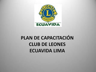 PLAN DE CAPACITACIÓN
   CLUB DE LEONES
   ECUAVIDA LIMA
 