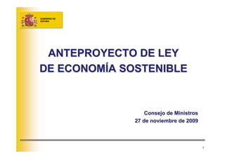 GOBIERNO DE
ESPAÑA




 ANTEPROYECTO DE LEY
DE ECONOMÍA SOSTENIBLE


                  Consejo de Ministros
              27 de noviembre de 2009



                                         1
 