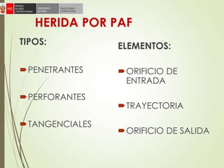 HERIDA POR PAF
ELEMENTOS:
ORIFICIO DE
ENTRADA
TRAYECTORIA
ORIFICIO DE SALIDA
TIPOS:
PENETRANTES
PERFORANTES
TANGENCIALES
 