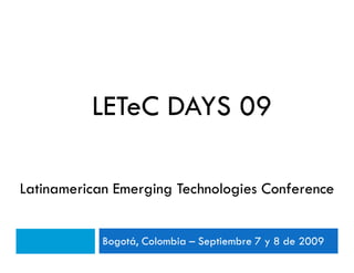 LETeC DAYS 09

Latinamerican Emerging Technologies Conference


            Bogotá, Colombia – Septiembre 7 y 8 de 2009
 