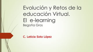 Evolución y Retos de la
educación Virtual.
El e-learning
Begoña Gros
C. Leticia Soto López
 