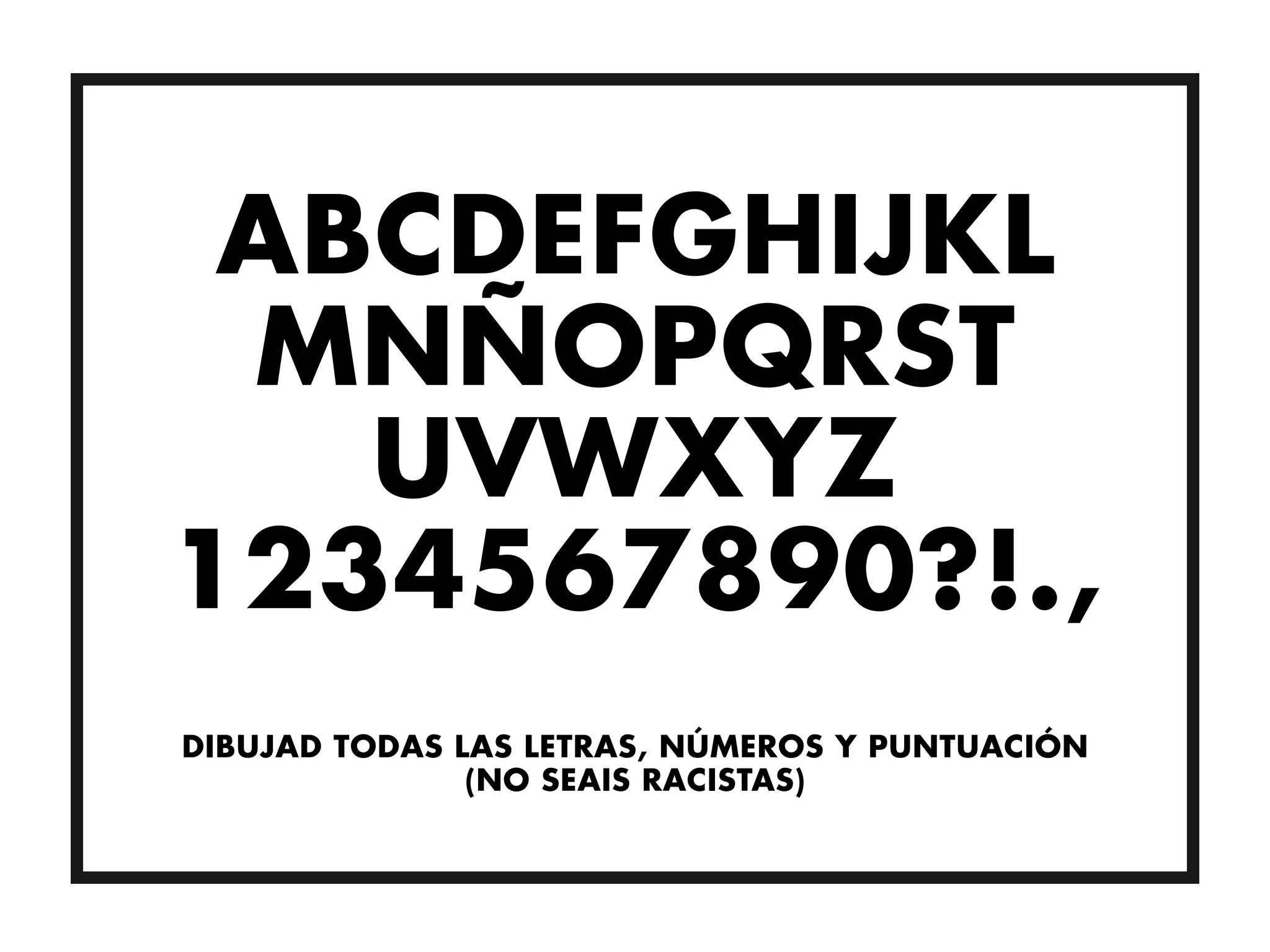 ABCDEFGHIJKL
 MNÑOPQRST
   UVWXYZ
1234567890?!.,
DIBUJAD TODAS LAS LETRAS, NÚMEROS Y PUNTUACIÓN
               (NO SEAIS RACISTAS)
 