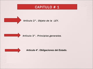 CAPITULO # 1 Artículo 2°. Objeto de la LEY. Artículo 3°. Principios generales . Artículo 4°. Obligaciones del Estado.