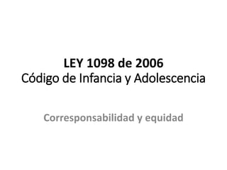 LEY 1098 de 2006
Código de Infancia y Adolescencia
Corresponsabilidad y equidad
 